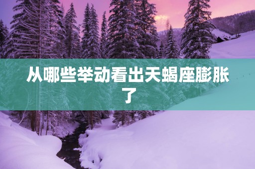 从哪些举动看出天蝎座膨胀了