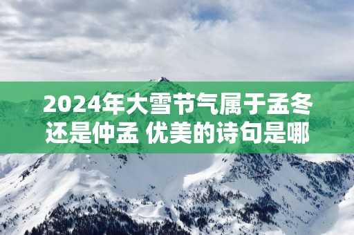 2025年大雪节气属于孟冬还是仲孟 优美的诗句是哪些