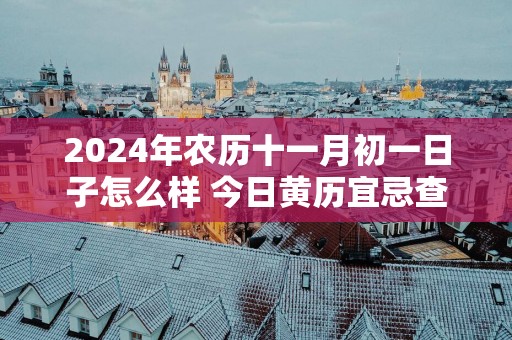 2024年农历十一月初一日子怎么样 今日黄历宜忌查询