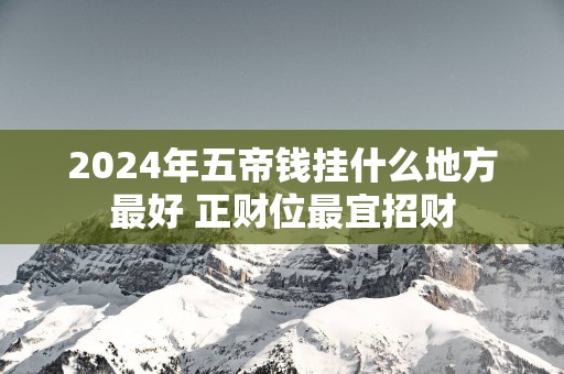 2025年五帝钱挂什么地方最好 正财位最宜招财