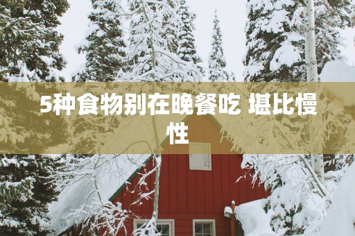 5种食物别在晚餐吃 堪比慢性