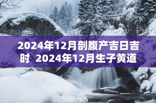 2025年12月剖腹产吉日吉时  2025年12月生子黄道吉日