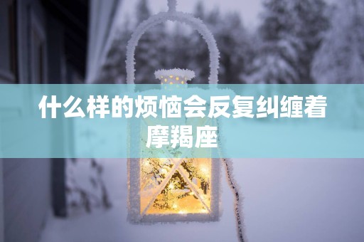 什么样的烦恼会反复纠缠着摩羯座
