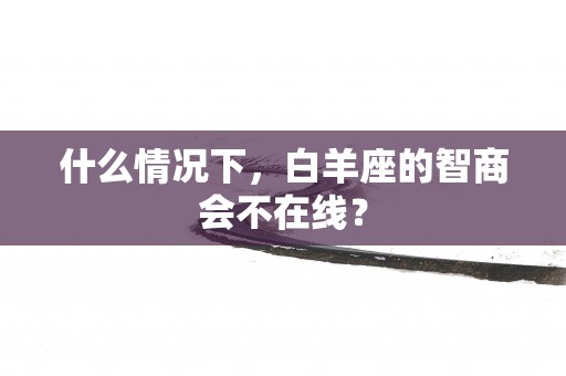 什么情况下，白羊座的智商会不在线？