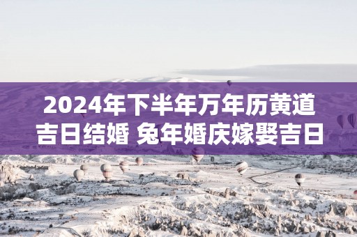 2025年下半年万年历黄道吉日结婚 蛇年婚庆嫁娶吉日是哪天