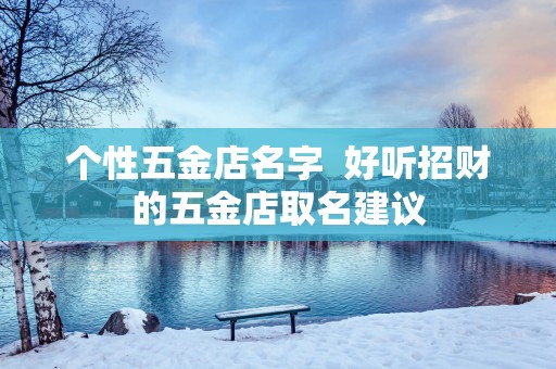 个性五金店名字  好听招财的五金店取名建议