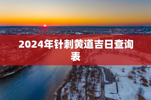 2024年针刺黄道吉日查询表