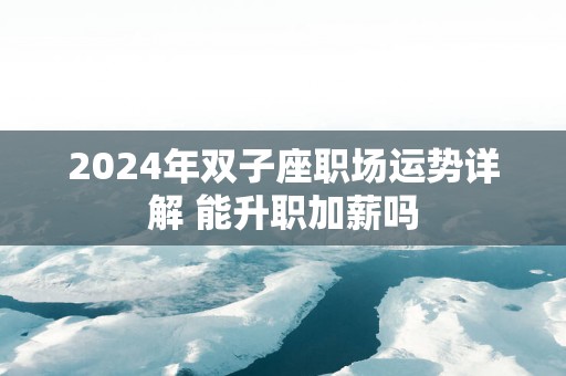 2024年双子座职场运势详解 能升职加薪吗