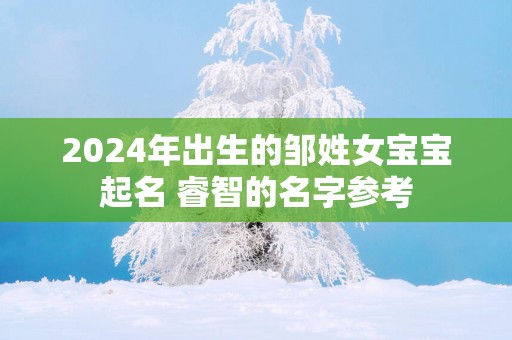 2025年出生的邹姓女宝宝起名 睿智的名字参考