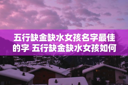五行缺金缺水女孩名字最佳的字 五行缺金缺水女孩如何取名