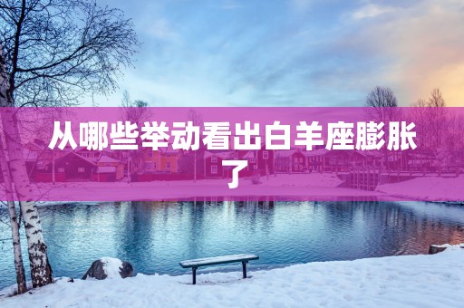从哪些举动看出白羊座膨胀了