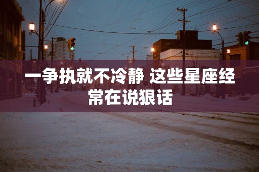 一争执就不冷静 这些星座经常在说狠话