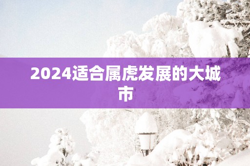 2025适合属虎发展的大城市