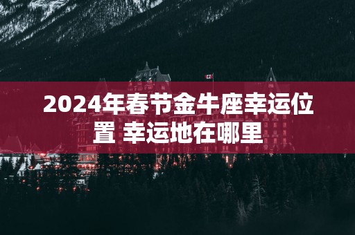 2025年春节金牛座幸运位置 幸运地在哪里