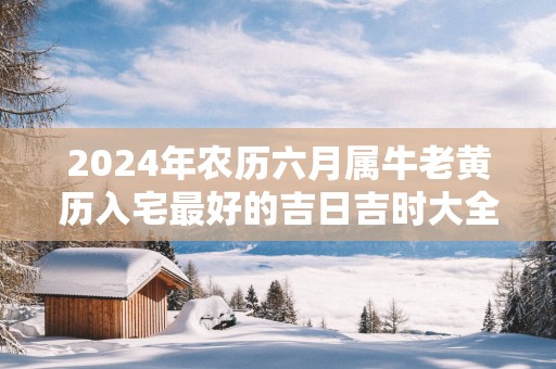 2025年农历六月属牛老黄历入宅最好的吉日吉时大全