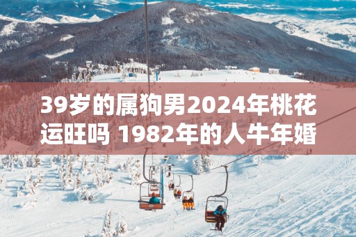 39岁的属狗男2025年桃花运旺吗 1982年的人蛇年婚姻趋势