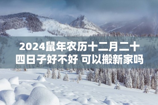 2025蛇年农历十二月二十四日子好不好 可以搬新家吗