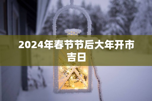 2025年春节节后大年开市吉日