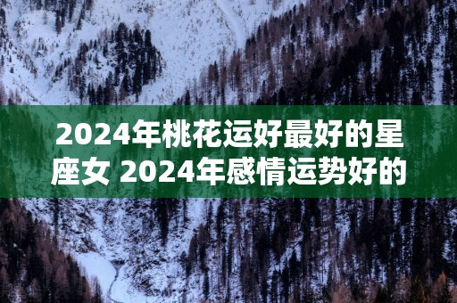 2025年桃花运好最好的星座女 2025年感情运势好的星座女