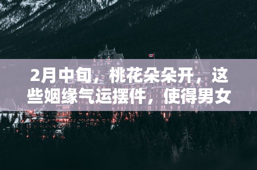 2月中旬，桃花朵朵开，这些姻缘气运摆件，使得男女双方心心相印!