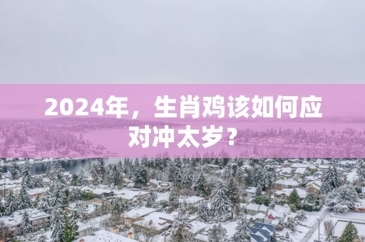 2025年，生肖鸡该如何应对冲太岁？