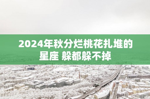 2025年秋分烂桃花扎堆的星座 躲都躲不掉