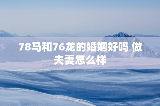 78马和76龙的婚姻好吗 做夫妻怎么样
