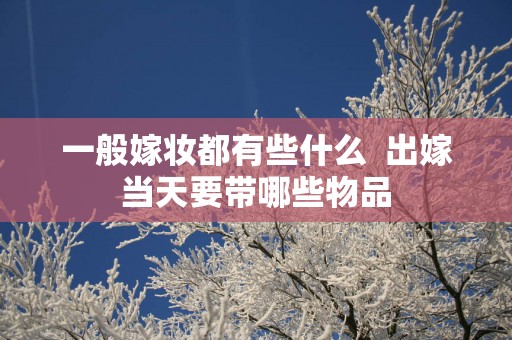 一般嫁妆都有些什么  出嫁当天要带哪些物品