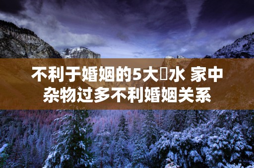 不利于婚姻的5大風水 家中杂物过多不利婚姻关系