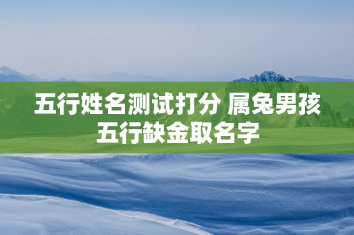 五行姓名测试打分 属兔男孩五行缺金取名字