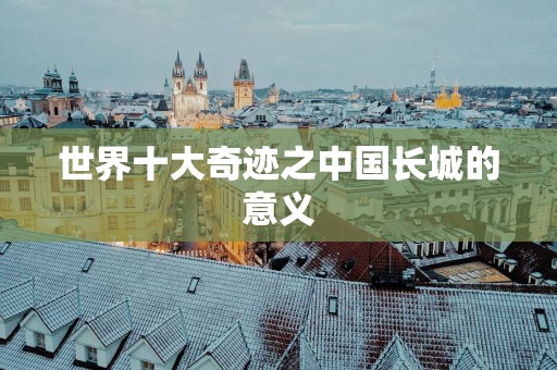 世界十大奇迹之中国长城的意义