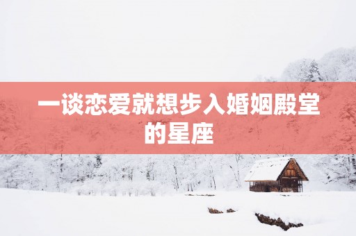 一谈恋爱就想步入婚姻殿堂的星座