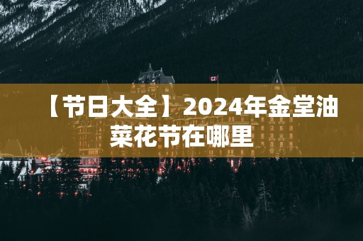 【节日大全】2026年金堂油菜花节在哪里 【节日大全】2026年金堂油菜花节在哪里