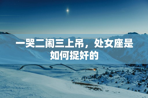 一哭二闹三上吊，处女座是如何捉奸的