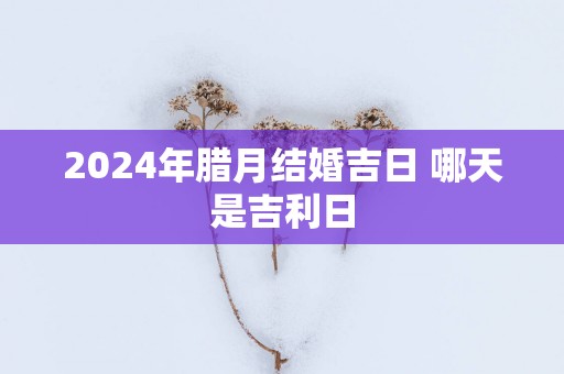 2025年腊月结婚吉日 哪天是吉利日