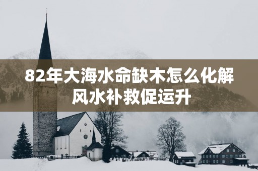 82年大海水命缺木怎么化解 风水补救促运升