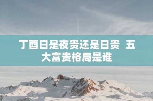 丁酉日是夜贵还是日贵  五大富贵格局是谁