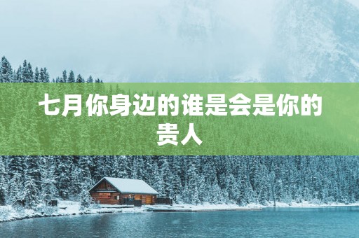 七月你身边的谁是会是你的贵人