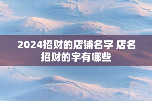 2025招财的店铺名字 店名招财的字有哪些