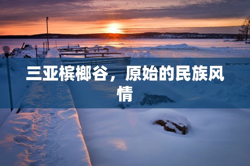 三亚槟榔谷，原始的民族风情