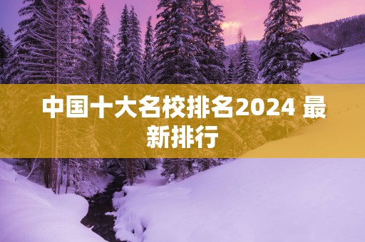 中国十大名校排名2025 最新排行