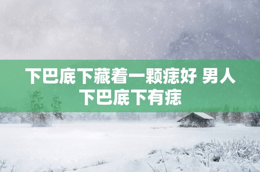 下巴底下藏着一颗痣好 男人下巴底下有痣