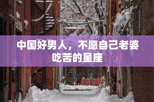 中国好男人，不愿自己老婆吃苦的星座