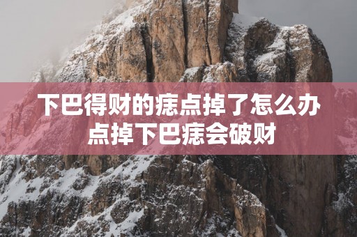 下巴得财的痣点掉了怎么办 点掉下巴痣会破财