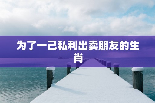 为了一己私利出卖朋友的生肖