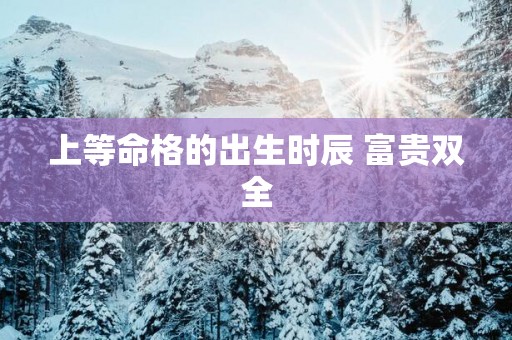 上等命格的出生时辰 富贵双全
