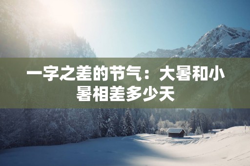 一字之差的节气：大暑和小暑相差多少天