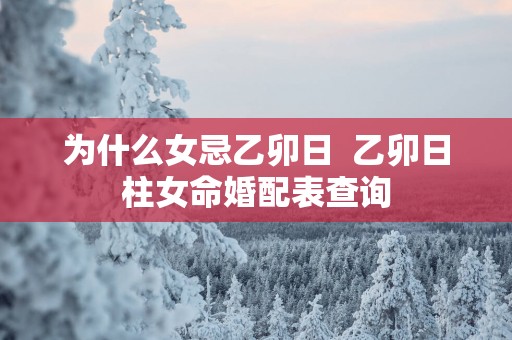 为什么女忌乙卯日  乙卯日柱女命婚配表查询