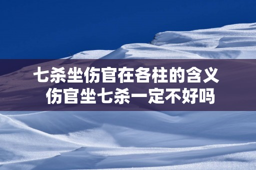 七杀坐伤官在各柱的含义  伤官坐七杀一定不好吗