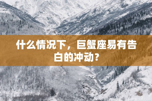 什么情况下，巨蟹座易有告白的冲动？